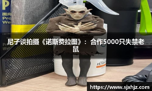 尼子谈拍摄《诺斯费拉图》：合作5000只失禁老鼠